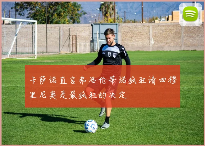 卡萨诺直言弗洛伦蒂诺疯狂请回穆里尼奥是最疯狂的决定