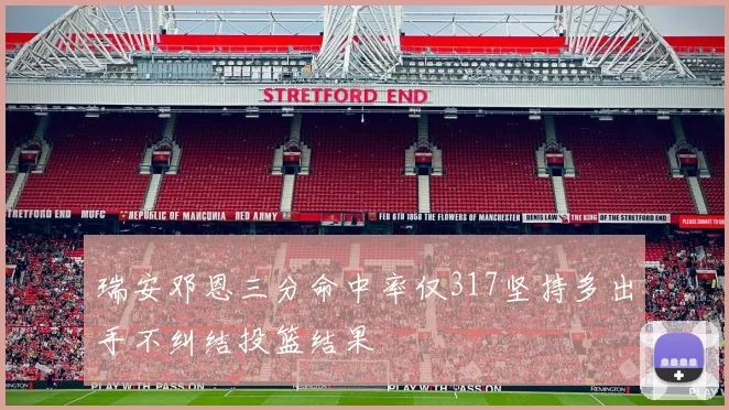瑞安邓恩三分命中率仅317坚持多出手不纠结投篮结果