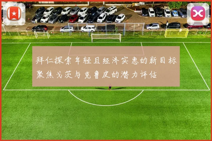 拜仁探索年轻且经济实惠的新目标聚焦戈茨与克鲁皮的潜力评估