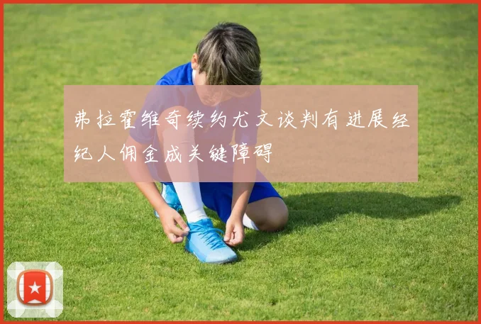 弗拉霍维奇续约尤文谈判有进展经纪人佣金成关键障碍