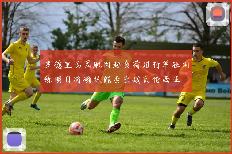 罗德里戈因肌肉超负荷进行单独训练明日将确认能否出战瓦伦西亚