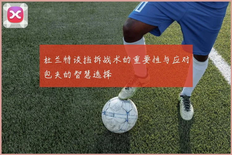 杜兰特谈挡拆战术的重要性与应对包夹的智慧选择