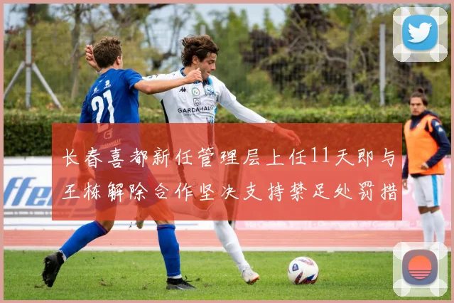 长春喜都新任管理层上任11天即与王栋解除合作坚决支持禁足处罚措施