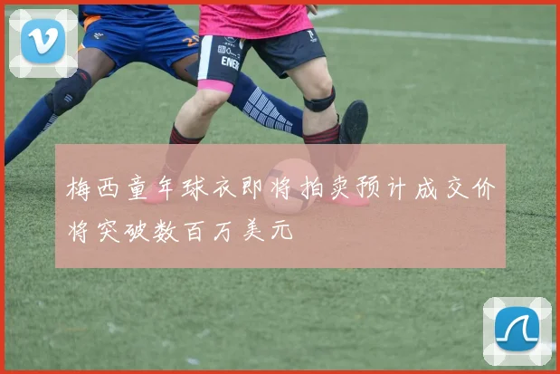 梅西童年球衣即将拍卖预计成交价将突破数百万美元