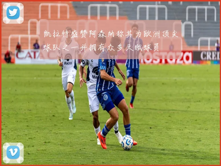 凯拉特盛赞阿森纳称其为欧洲顶尖球队之一并拥有众多天赋球员