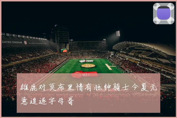 雄鹿对莫布里情有独钟骑士今夏无意追逐字母哥