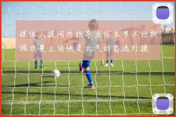 媒体人提问许指导为何末节不让斯佩尔曼上场他是北汽的首选外援
