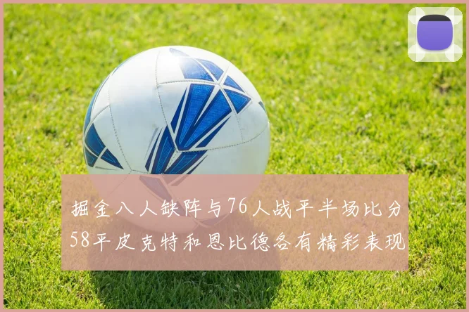 掘金八人缺阵与76人战平半场比分58平皮克特和恩比德各有精彩表现