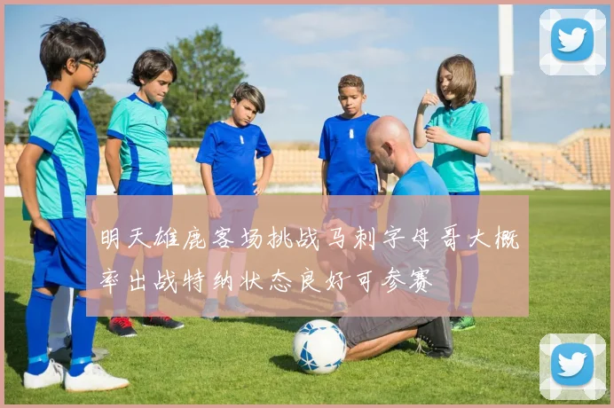 明天雄鹿客场挑战马刺字母哥大概率出战特纳状态良好可参赛