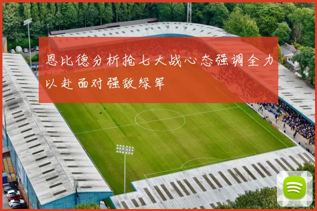 恩比德分析抢七大战心态强调全力以赴面对强敌绿军