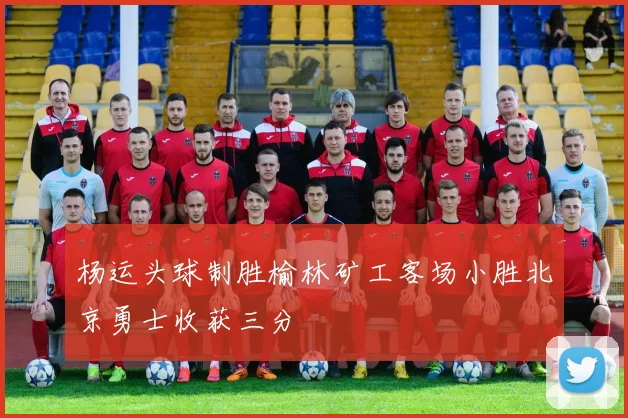 杨运头球制胜榆林矿工客场小胜北京勇士收获三分