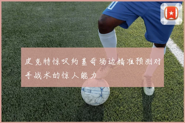 皮克特惊叹约基奇场边精准预测对手战术的惊人能力