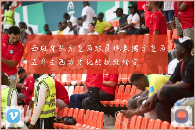 西班牙队无皇马球员现象揭示皇马五年去西班牙化的极致转变