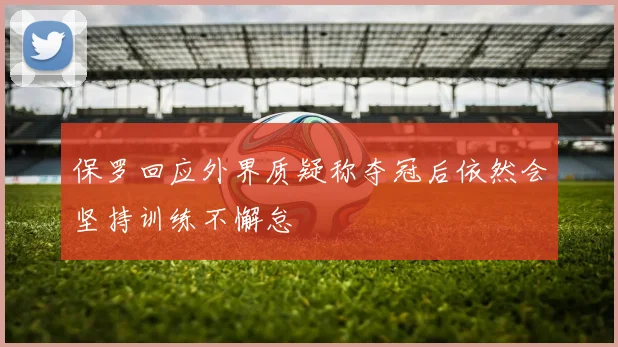 保罗回应外界质疑称夺冠后依然会坚持训练不懈怠
