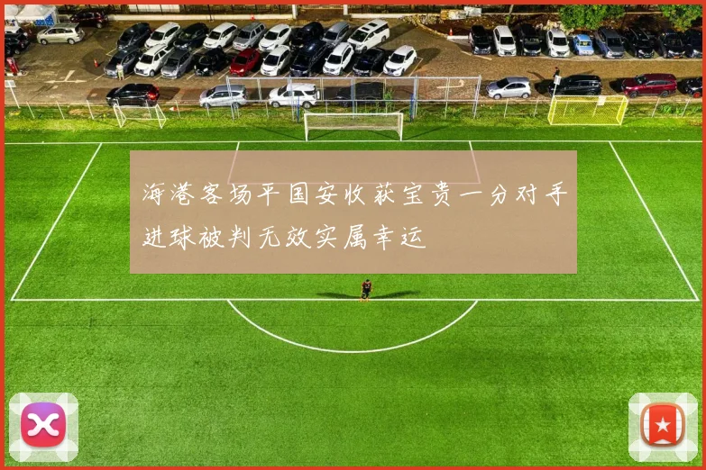 海港客场平国安收获宝贵一分对手进球被判无效实属幸运