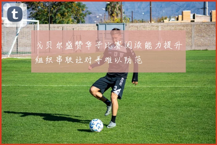 戈贝尔盛赞华子比赛阅读能力提升组织串联让对手难以防范