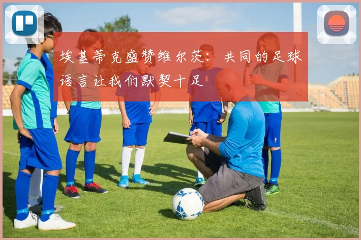 埃基蒂克盛赞维尔茨：共同的足球语言让我们默契十足