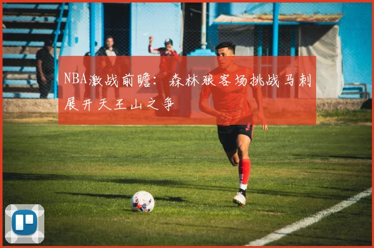 NBA激战前瞻：森林狼客场挑战马刺展开天王山之争
