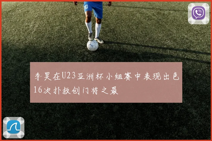 李昊在U23亚洲杯小组赛中表现出色16次扑救创门将之最