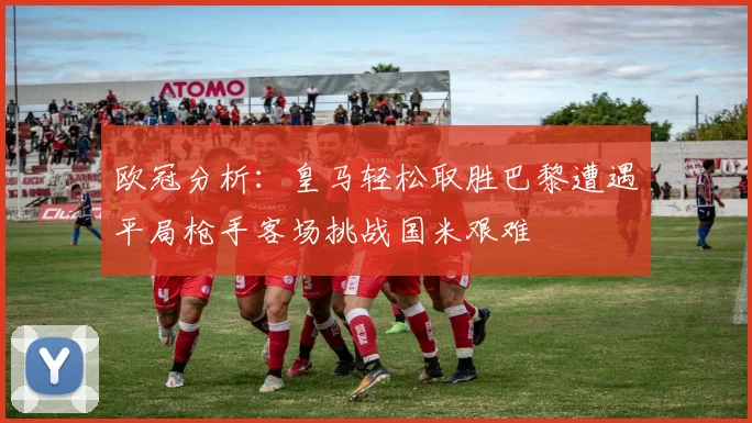 欧冠分析：皇马轻松取胜巴黎遭遇平局枪手客场挑战国米艰难
