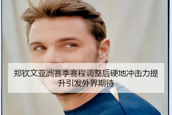 郑钦文亚洲赛季赛程调整后硬地冲击力提升引发外界期待 | PAGaming