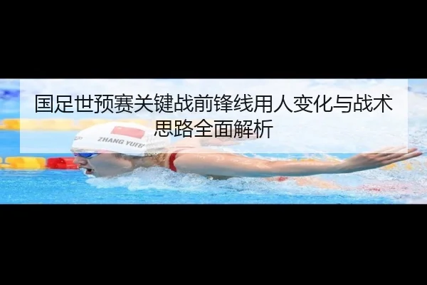 国足世预赛关键战前锋线用人变化与战术思路全面解析（PAGaming）